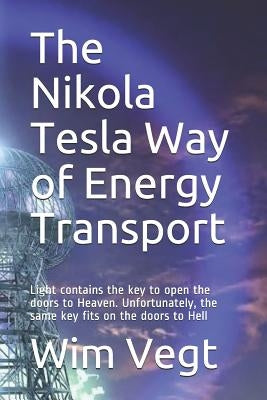 The Nikola Tesla Way of Energy Transport: Light contains the key to open the doors to Heaven. Unfortunately, the same key fits on the doors to Hell by Vegt, Wim