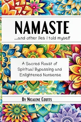 Namaste ...and other lies I told myself: A Sacred Roast of Spiritual Bypassing and Enlightened Nonsense Spiritual Life Lessons New Age done a new way by Coutts, Nicalene