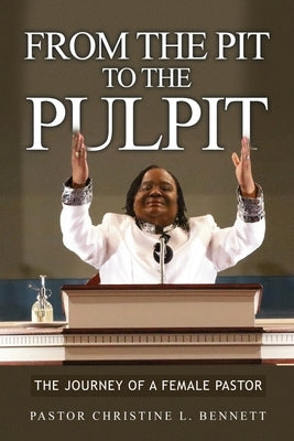 From the Pit to the Pulpit: The Journey of a Female Pastor by Bennett, Pastor Christine L.