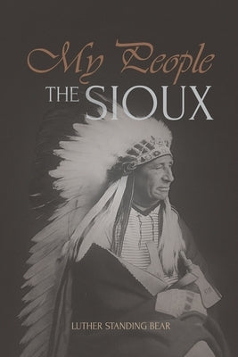 My People the Sioux: An Autobiographical Account of Lakota Life by Bear, Luther Standing