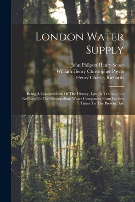 London Water Supply: Being A Compendium Of The History, Law, & Transactions Relating To The Metropolitan Water Companies From Earliest Time by Richards, Henry Charles