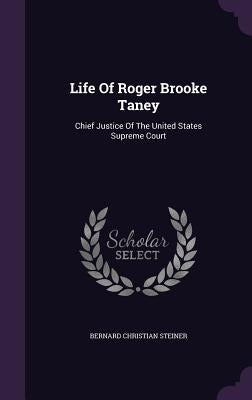 Life Of Roger Brooke Taney: Chief Justice Of The United States Supreme Court by Steiner, Bernard Christian