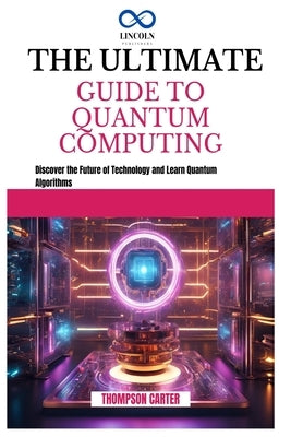 The Ultimate Guide to Quantum Computing: Discover the Future of Technology and Learn Quantum Algorithms by Carter, Thompson