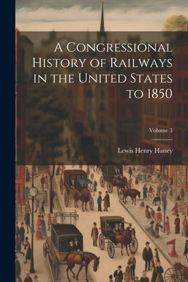 A Congressional History of Railways in the United States to 1850; Volume 3 by Haney, Lewis Henry