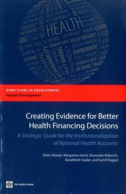 Creating Evidence for Better Health Financing Decisions: A Strategic Guide for the Institutionalization of National Health Accounts by Maeda, Akiko