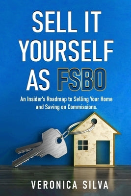 Sell It Yourself As FSBO: An Insider's Roadmap to Selling Your Home And Saving On Commissions by Silva, Veronica