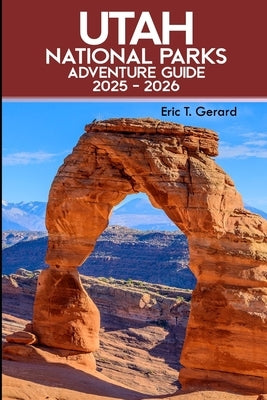 Utah National Parks Adventure Guide 2025-2026: Explore Hidden Gems, Scenic Drives, Top Hikes, Outdoor Tips, and Breathtaking Trails from Zion to Capit by T. Gerard, Eric