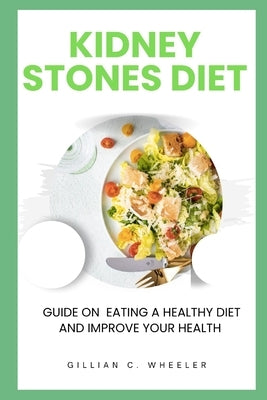 Kidney Stones Diet: Guide On Eating A Healthy Diet And Improve Your Health by Wheeler, Gillian C.