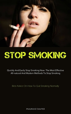 Stop Smoking: Quickly And Easily Stop Smoking Now: The Most Effective All-natural And Modern Methods To Stop Smoking (Best Advice On How To Quit Smoki by Sawyer, Mauricio