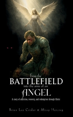 From the Battlefield Into the Arms of an Angel: A story of addiction, recovery, and redemption through Christ by Lee Crider, Brian