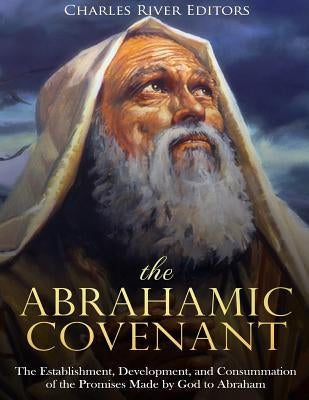 The Abrahamic Covenant: The Establishment, Development, and Consummation of the Promises Made by God to Abraham by Charles River