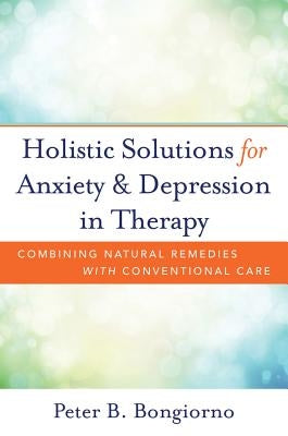 Holistic Solutions for Anxiety & Depression in Therapy: Combining Natural Remedies with Conventional Care by Bongiorno, Peter