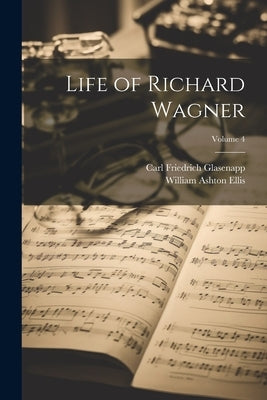 Life of Richard Wagner; Volume 4 by Glasenapp, Carl Friedrich