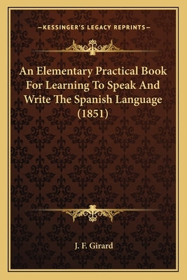 An Elementary Practical Book For Learning To Speak And Write The Spanish Language (1851) by Girard, J. F.
