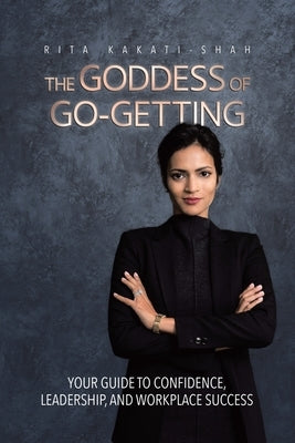 The Goddess of Go-Getting: Your Guide to Confidence, Leadership, and Workplace Success by Kakati-Shah, Rita