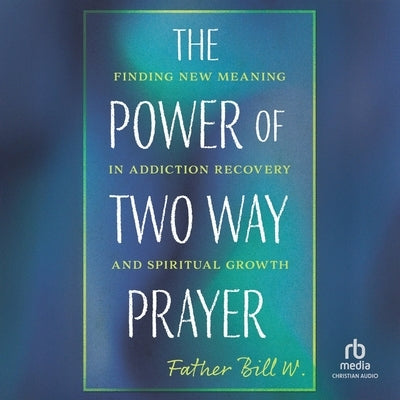 The Power of Two Way Prayer: Finding New Meaning in Addiction Recovery and Spiritual Growth by W, Father Bill