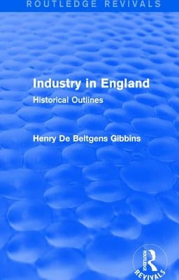 Industry in England: Historical Outlines by Gibbins, Henry De Beltgens