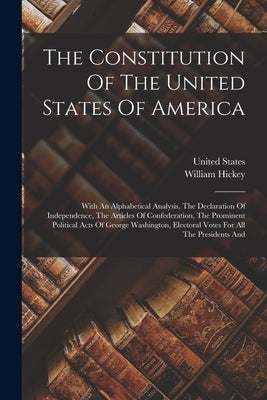 The Constitution Of The United States Of America: With An Alphabetical Analysis, The Declaration Of Independence, The Articles Of Confederation, The P by Hickey, William