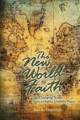 The New World Faith: Life-Changing Truths from a Highly Unlikely Place by Kasparian, Joel A.