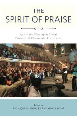 The Spirit of Praise: Music and Worship in Global Pentecostal-Charismatic Christianity by Ingalls, Monique M.