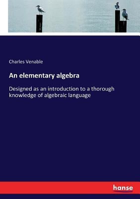 An elementary algebra: Designed as an introduction to a thorough knowledge of algebraic language by Venable, Charles