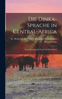 Die Dinka-sprache in Central-Africa: Kurze Grammatik, Text und Wörterbuch by Chrysostomus Mitterrutzner, K. Akademie