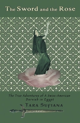 The Sword and the Rose: A Swiss-American Dervish in Egypt by Sufiana, Tara