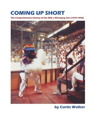Coming Up Short: The Comprehensive History of the NHL's Winnipeg Jets (1979-1996) by Walker, Curtis