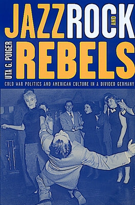 Jazz, Rock, and Rebels: Cold War Politics and American Culture in a Divided Germany Volume 35 by Poiger, Uta G.
