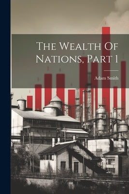 The Wealth Of Nations, Part 1 by Smith, Adam