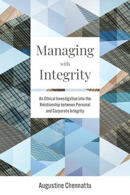 Managing with Integrity: An Ethical Investigation Into the Relationship Between Personal and Corporate Integrity by Chennattu, Augustine
