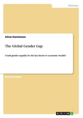The Global Gender Gap: Could gender equality be the key factor to economic wealth? by Danielsson, Alicia