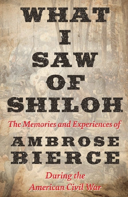 What I Saw of Shiloh -The Memories and Experiences of Ambrose Bierce During the American Civil War by Bierce, Ambrose