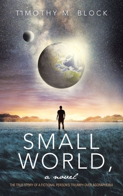 Small World, a novel: The true story of a fictional person's triumph over agoraphobia by Block, Timothy M.