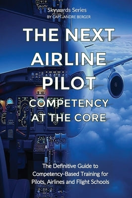 The Next Airline Pilot - Competency at the Core: The Definitive Guide to Competency-Based Training for Pilots, Airlines and Flight Schools by Berger, Andre Ahm