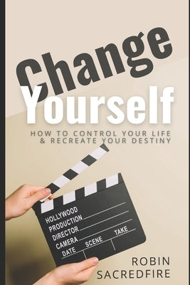 Change Yourself: Change Yourself: How to Control Your Life and Recreate Your Destiny by Sacredfire, Robin