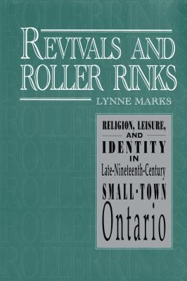 Revivals and Roller Rinks: Religion, Leisure, and Identity in Late-Nineteenth-Century Small-Town Ontario by Marks, Lynne