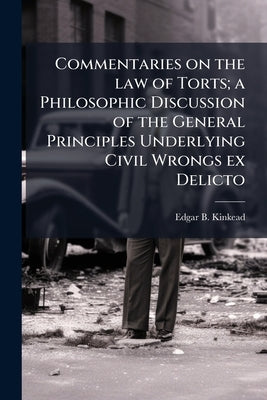 Commentaries on the law of Torts; a Philosophic Discussion of the General Principles Underlying Civil Wrongs ex Delicto by Kinkead, Edgar B. 1862-1930