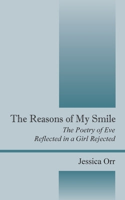 The Reasons of My Smile: The Poetry of Eve Reflected in a Girl Rejected by Orr, Jessica