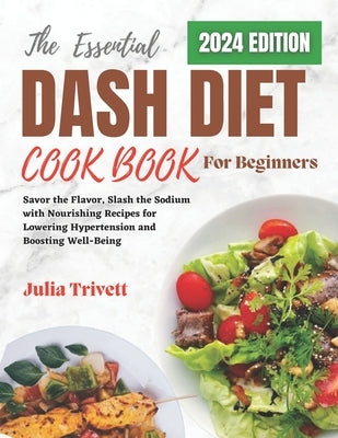 The Essential DASH Diet Cookbook for Beginners 2024: Savor the Flavor, Slash the Sodium with Nourishing Recipes for Lowering Hypertension and Boosting by Trivett, Julia