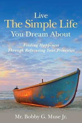 Live The Simple Life You Dream About: Finding Happiness Through Refocusing Your Priorities by Muse Jr, Bobby G.