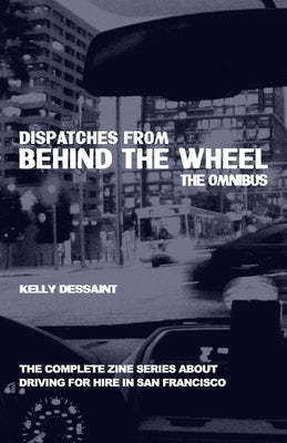 Dispatches from Behind the Wheel: The Omnibus: The Complete Zine Series about Driving for Hire in San Francisco by Dessaint, Kelly