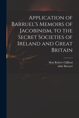 Application of Barruel's Memoirs of Jacobinism, to the Secret Societies of Ireland and Great Britain by Clifford, Robert