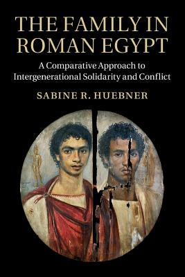 The Family in Roman Egypt: A Comparative Approach to Intergenerational Solidarity and Conflict by Huebner, Sabine R.