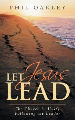 Let Jesus Lead: The Church in Unity Following the Leader by Oakley, Phil