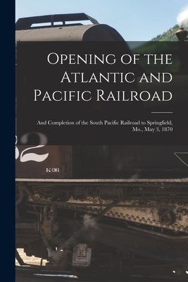 Opening of the Atlantic and Pacific Railroad: and Completion of the South Pacific Railroad to Springfield, Mo., May 3, 1870 by Anonymous