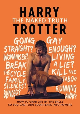 The Naked Truth: How to Grab Life by the Balls So You Can Turn Your Fears into Powers by Trotter, Harry