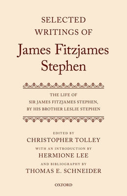 Selected Writings of James Fitzjames Stephen: The Life of Sir James Fitzjames Stephen, by His Brother Leslie Stephen by Tolley, Christopher