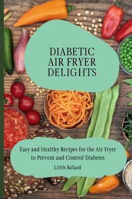 Diabetic Air Fryer Delights: Easy and Healthy Recipes for the Air Fryer to Prevent and Control Diabetes by Ballard, Lilith