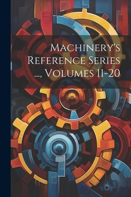 Machinery's Reference Series ..., Volumes 11-20 by Anonymous